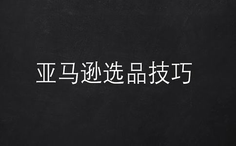亚马逊选品:选品策略与技巧-如何选择热门产品并成功销售?