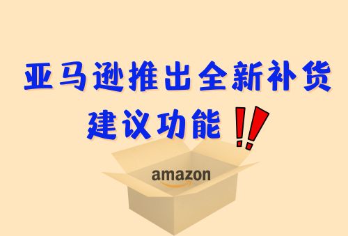 亚马逊推出全新补货建议功能！卖家如何利用它避免断货和积压？